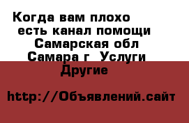 Когда вам плохо (kvp) - есть канал помощи! - Самарская обл., Самара г. Услуги » Другие   